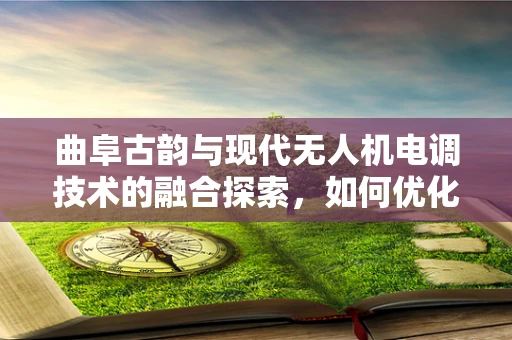 曲阜古韵与现代无人机电调技术的融合探索，如何优化飞行稳定性？