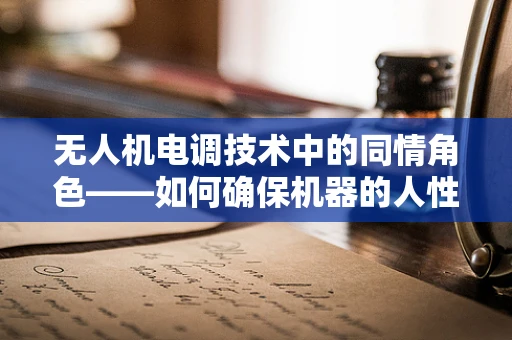 无人机电调技术中的同情角色——如何确保机器的人性关怀？