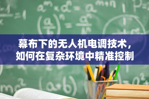 幕布下的无人机电调技术，如何在复杂环境中精准控制？