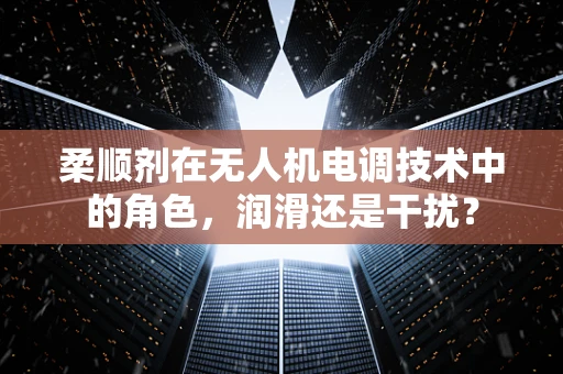 柔顺剂在无人机电调技术中的角色，润滑还是干扰？