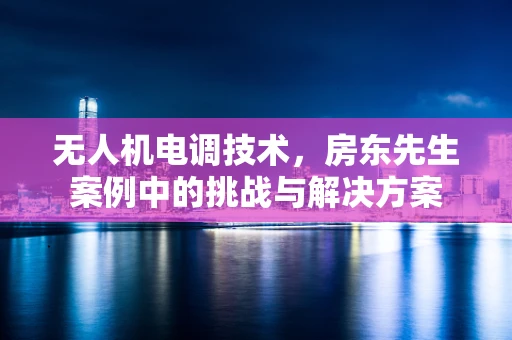 无人机电调技术，房东先生案例中的挑战与解决方案