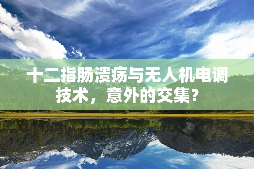 十二指肠溃疡与无人机电调技术，意外的交集？