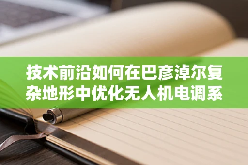 技术前沿如何在巴彦淖尔复杂地形中优化无人机电调系统的稳定性与效率？