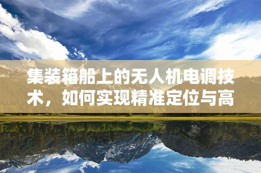 集装箱船上的无人机电调技术，如何实现精准定位与高效协同？