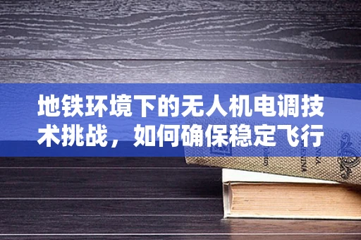 地铁环境下的无人机电调技术挑战，如何确保稳定飞行？