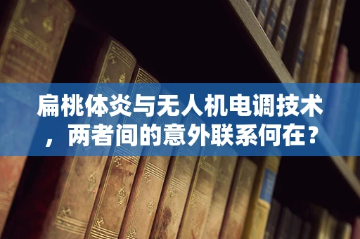 扁桃体炎与无人机电调技术，两者间的意外联系何在？