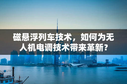 磁悬浮列车技术，如何为无人机电调技术带来革新？