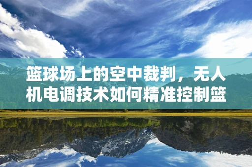 篮球场上的空中裁判，无人机电调技术如何精准控制篮球投射？