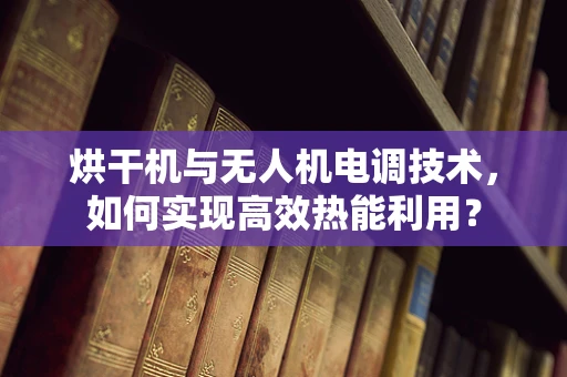 烘干机与无人机电调技术，如何实现高效热能利用？