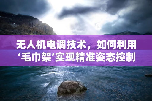 无人机电调技术，如何利用‘毛巾架’实现精准姿态控制？