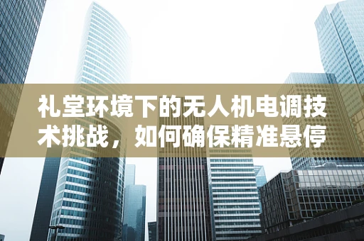 礼堂环境下的无人机电调技术挑战，如何确保精准悬停与静音飞行？