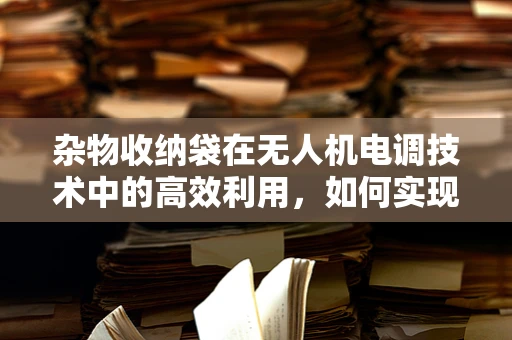 杂物收纳袋在无人机电调技术中的高效利用，如何实现精准管理与安全飞行？