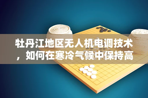 牡丹江地区无人机电调技术，如何在寒冷气候中保持高效飞行？