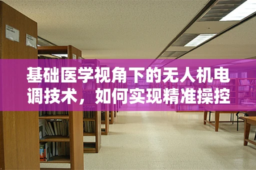 基础医学视角下的无人机电调技术，如何实现精准操控与生物样本的无损采集？