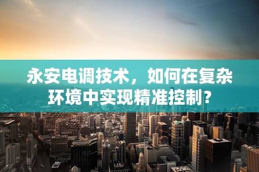 永安电调技术，如何在复杂环境中实现精准控制？