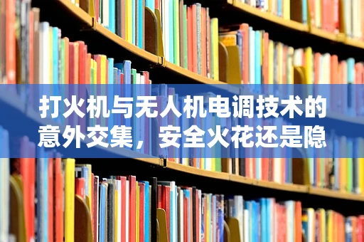 打火机与无人机电调技术的意外交集，安全火花还是隐患？