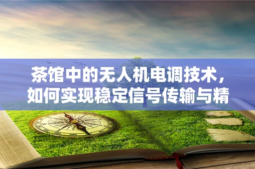 茶馆中的无人机电调技术，如何实现稳定信号传输与精准控制？