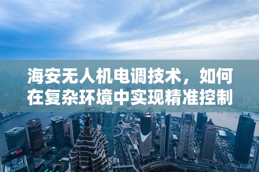 海安无人机电调技术，如何在复杂环境中实现精准控制？