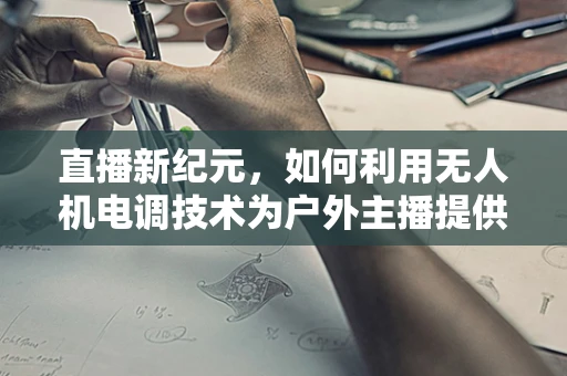 直播新纪元，如何利用无人机电调技术为户外主播提供稳定信号？