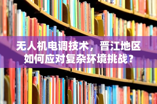 无人机电调技术，晋江地区如何应对复杂环境挑战？