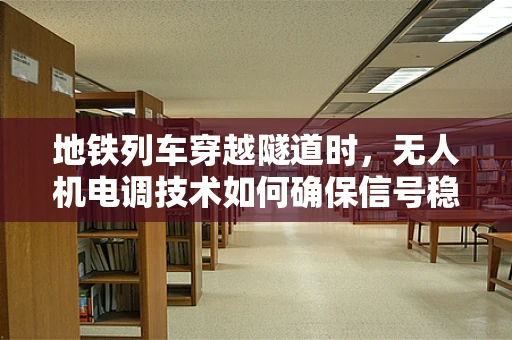 地铁列车穿越隧道时，无人机电调技术如何确保信号稳定？