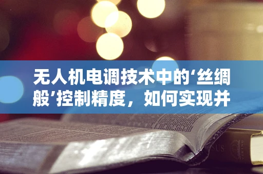 无人机电调技术中的‘丝绸般’控制精度，如何实现并优化？