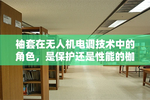 袖套在无人机电调技术中的角色，是保护还是性能的枷锁？