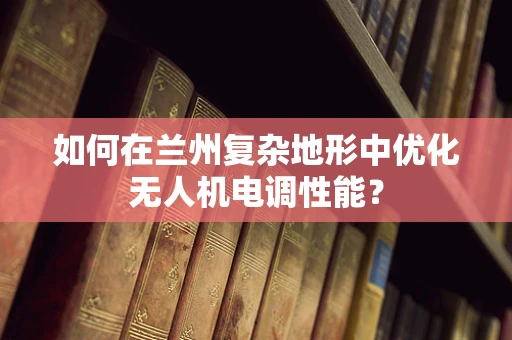 如何在兰州复杂地形中优化无人机电调性能？