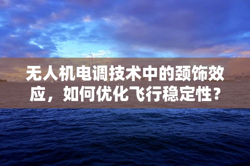 无人机电调技术中的颈饰效应，如何优化飞行稳定性？