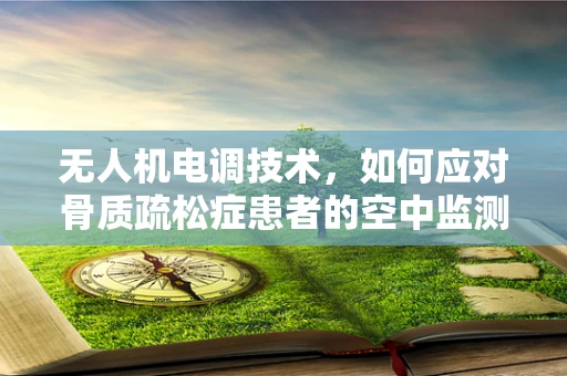 无人机电调技术，如何应对骨质疏松症患者的空中监测挑战？