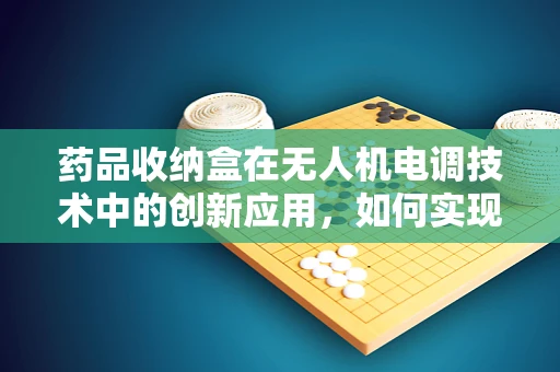 药品收纳盒在无人机电调技术中的创新应用，如何实现精准、安全运输？