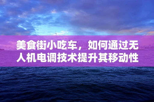 美食街小吃车，如何通过无人机电调技术提升其移动性与灵活性？