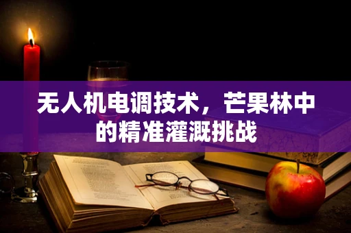 无人机电调技术，芒果林中的精准灌溉挑战