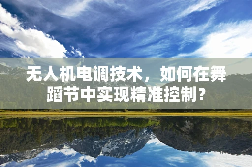 无人机电调技术，如何在舞蹈节中实现精准控制？