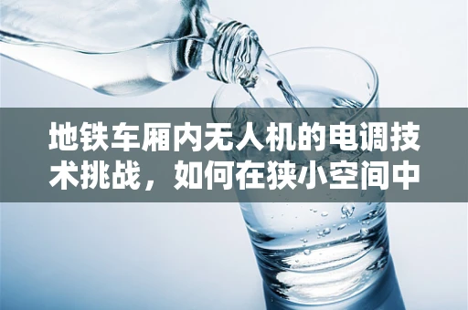 地铁车厢内无人机的电调技术挑战，如何在狭小空间中实现精准控制？