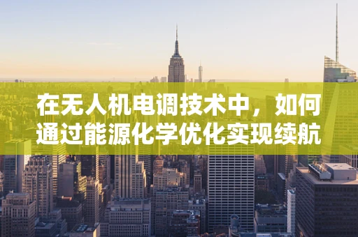 在无人机电调技术中，如何通过能源化学优化实现续航能力的飞跃？