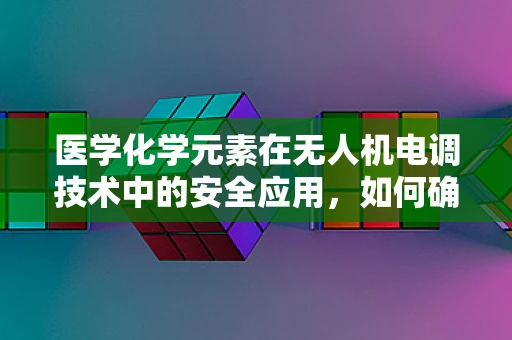 医学化学元素在无人机电调技术中的安全应用，如何确保不发生意外反应？