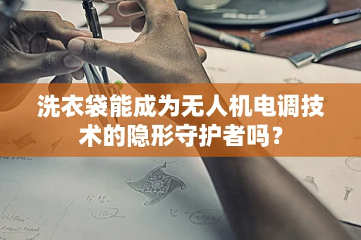 洗衣袋能成为无人机电调技术的隐形守护者吗？