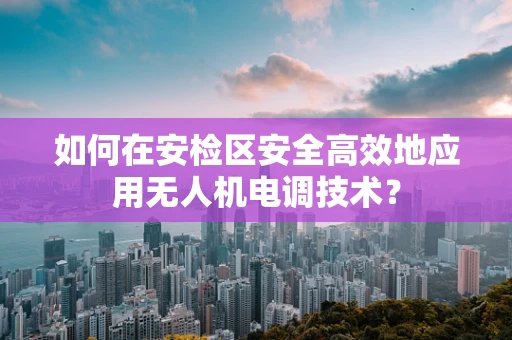 如何在安检区安全高效地应用无人机电调技术？