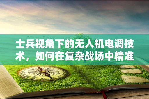 士兵视角下的无人机电调技术，如何在复杂战场中精准操控？