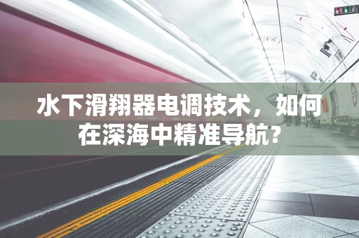 水下滑翔器电调技术，如何在深海中精准导航？