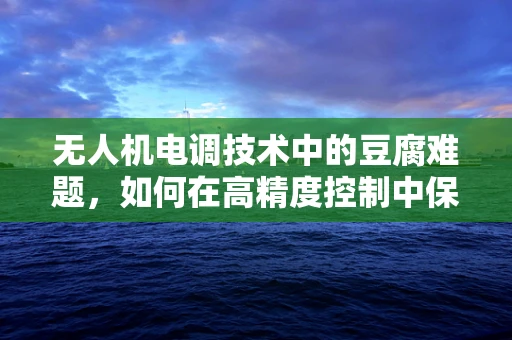 无人机电调技术中的豆腐难题，如何在高精度控制中保持稳定性？