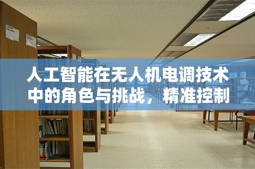 人工智能在无人机电调技术中的角色与挑战，精准控制与智能决策的平衡