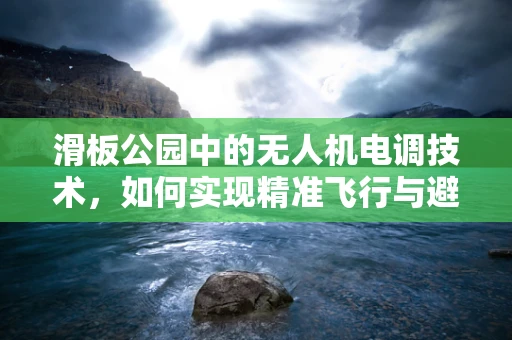 滑板公园中的无人机电调技术，如何实现精准飞行与避障？