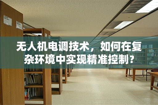 无人机电调技术，如何在复杂环境中实现精准控制？