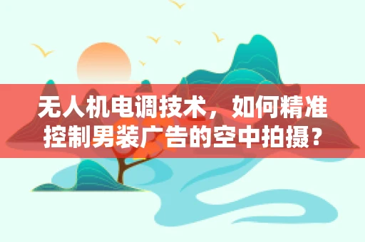 无人机电调技术，如何精准控制男装广告的空中拍摄？