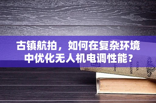 古镇航拍，如何在复杂环境中优化无人机电调性能？