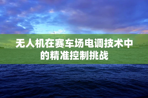 无人机在赛车场电调技术中的精准控制挑战