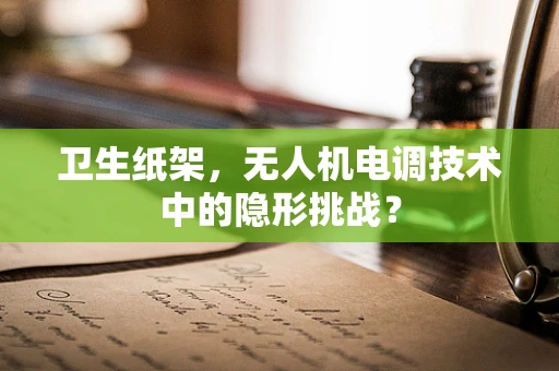 卫生纸架，无人机电调技术中的隐形挑战？