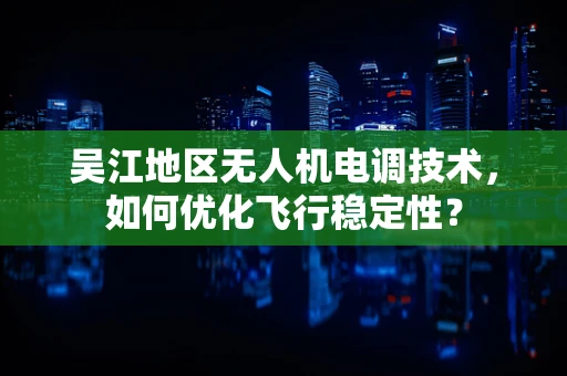 吴江地区无人机电调技术，如何优化飞行稳定性？